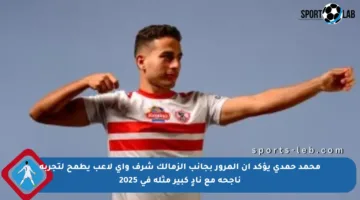 محمد حمدي يؤكد أن المرور بجانب الزمالك شرف وأي لاعب يطمح لتجربة ناجحة مع نادٍ كبير مثله في 2025